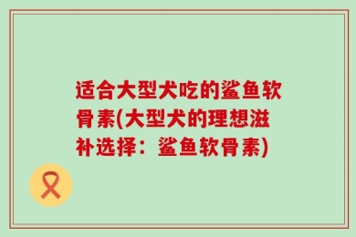 适合大型犬吃的鲨鱼软骨素(大型犬的理想滋补选择：鲨鱼软骨素)
