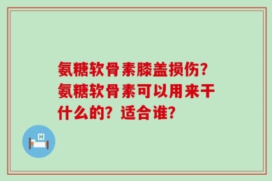 氨糖软骨素膝盖损伤？氨糖软骨素可以用来干什么的？适合谁？