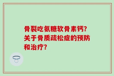 骨裂吃氨糖软骨素钙？关于骨质疏松症的预防和治疗？