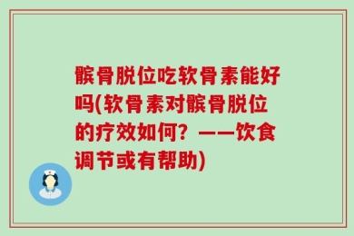 髌骨脱位吃软骨素能好吗(软骨素对髌骨脱位的疗效如何？——饮食调节或有帮助)