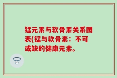 锰元素与软骨素关系图表(锰与软骨素：不可或缺的健康元素。