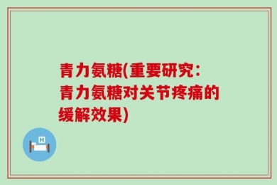 青力氨糖(重要研究：青力氨糖对关节疼痛的缓解效果)