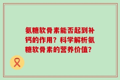氨糖软骨素能否起到补钙的作用？科学解析氨糖软骨素的营养价值？