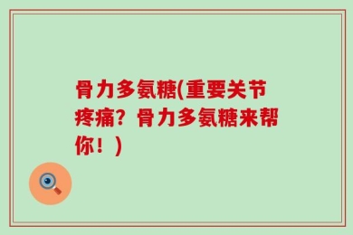 骨力多氨糖(重要关节疼痛？骨力多氨糖来帮你！)