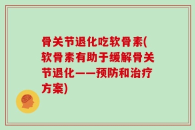 骨关节退化吃软骨素(软骨素有助于缓解骨关节退化——预防和治疗方案)