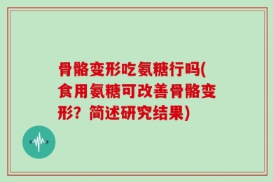 骨骼变形吃氨糖行吗(食用氨糖可改善骨骼变形？简述研究结果)