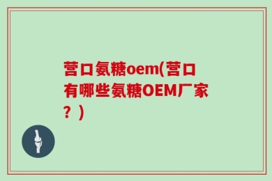 营口氨糖oem(营口有哪些氨糖OEM厂家？)