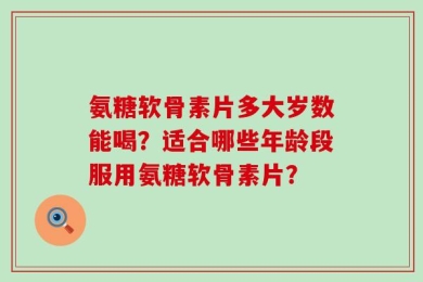氨糖软骨素片多大岁数能喝？适合哪些年龄段服用氨糖软骨素片？