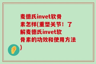 麦德氏invet软骨素怎样(重塑关节！了解麦德氏invet软骨素的功效和使用方法)