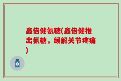 鑫倍健氨糖(鑫倍健推出氨糖，缓解关节疼痛)