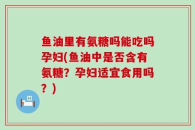 鱼油里有氨糖吗能吃吗孕妇(鱼油中是否含有氨糖？孕妇适宜食用吗？)