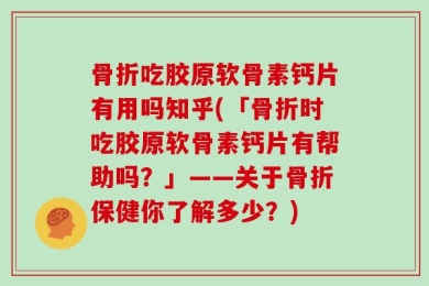骨折吃胶原软骨素钙片有用吗知乎(「骨折时吃胶原软骨素钙片有帮助吗？」——关于骨折保健你了解多少？)