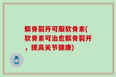 髌骨裂开可服软骨素(软骨素可治愈髌骨裂开，提高关节健康)