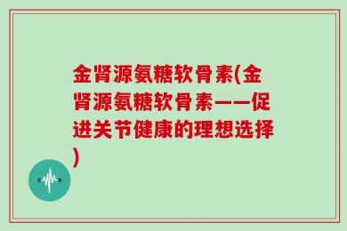金肾源氨糖软骨素(金肾源氨糖软骨素——促进关节健康的理想选择)