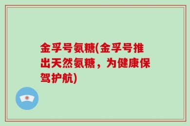 金孚号氨糖(金孚号推出天然氨糖，为健康保驾护航)