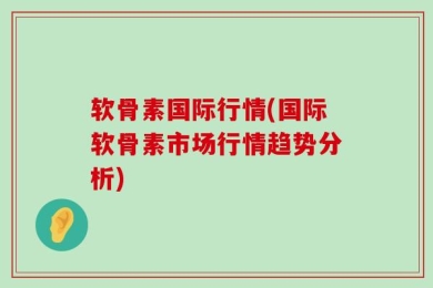软骨素国际行情(国际软骨素市场行情趋势分析)