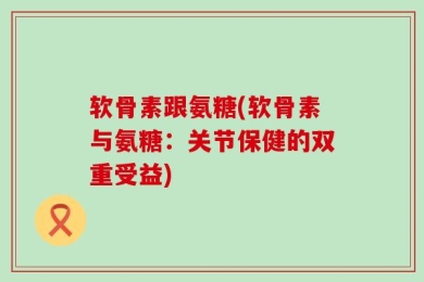 软骨素跟氨糖(软骨素与氨糖：关节保健的双重受益)