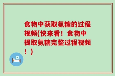 食物中获取氨糖的过程视频(快来看！食物中提取氨糖完整过程视频！)