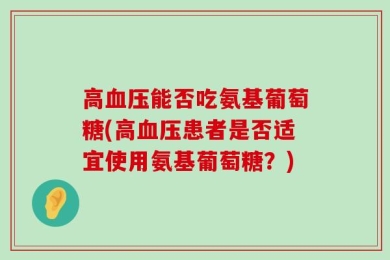高血压能否吃氨基葡萄糖(高血压患者是否适宜使用氨基葡萄糖？)