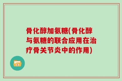 骨化醇加氨糖(骨化醇与氨糖的联合应用在治疗骨关节炎中的作用)