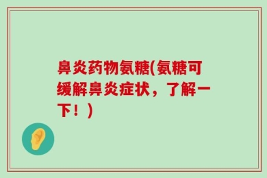 鼻炎药物氨糖(氨糖可缓解鼻炎症状，了解一下！)