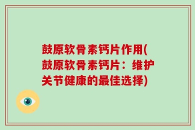 鼓原软骨素钙片作用(鼓原软骨素钙片：维护关节健康的最佳选择)