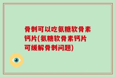 骨刺可以吃氨糖软骨素钙片(氨糖软骨素钙片可缓解骨刺问题)