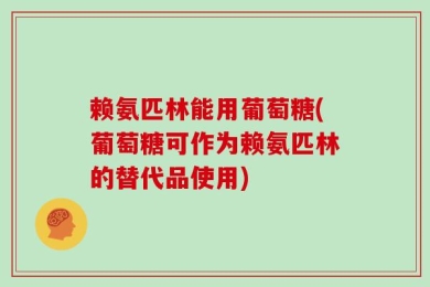 赖氨匹林能用葡萄糖(葡萄糖可作为赖氨匹林的替代品使用)