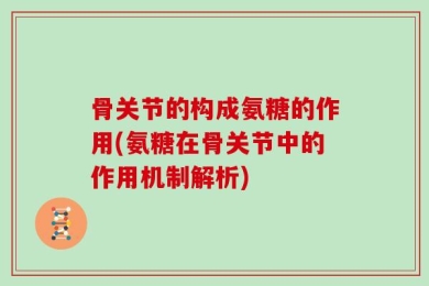 骨关节的构成氨糖的作用(氨糖在骨关节中的作用机制解析)