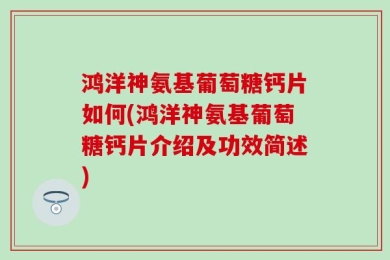 鸿洋神氨基葡萄糖钙片如何(鸿洋神氨基葡萄糖钙片介绍及功效简述)