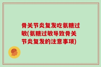 骨关节炎复发吃氨糖过敏(氨糖过敏导致骨关节炎复发的注意事项)
