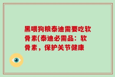 黑喂狗粮泰迪需要吃软骨素(泰迪必需品：软骨素，保护关节健康