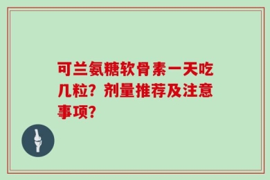 可兰氨糖软骨素一天吃几粒？剂量推荐及注意事项？