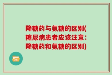 降糖药与氨糖的区别(糖尿病患者应该注意：降糖药和氨糖的区别)