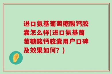 进口氨基葡萄糖酸钙胶囊怎么样(进口氨基葡萄糖酸钙胶囊用户口碑及效果如何？)