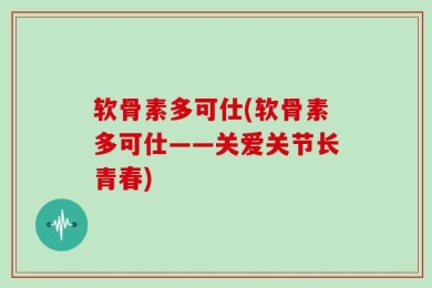 软骨素多可仕(软骨素多可仕——关爱关节长青春)