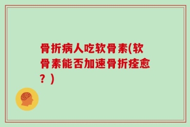 骨折病人吃软骨素(软骨素能否加速骨折痊愈？)