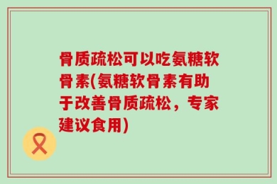 骨质疏松可以吃氨糖软骨素(氨糖软骨素有助于改善骨质疏松，专家建议食用)