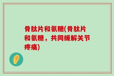 骨肽片和氨糖(骨肽片和氨糖，共同缓解关节疼痛)