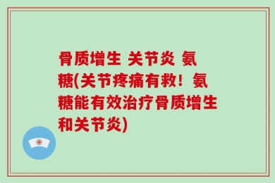 骨质增生 关节炎 氨糖(关节疼痛有救！氨糖能有效治疗骨质增生和关节炎)