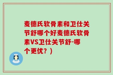 麦德氏软骨素和卫仕关节舒哪个好麦德氏软骨素VS卫仕关节舒-哪个更优？)