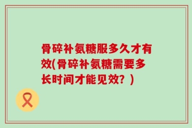 骨碎补氨糖服多久才有效(骨碎补氨糖需要多长时间才能见效？)