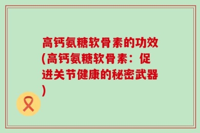 高钙氨糖软骨素的功效(高钙氨糖软骨素：促进关节健康的秘密武器)
