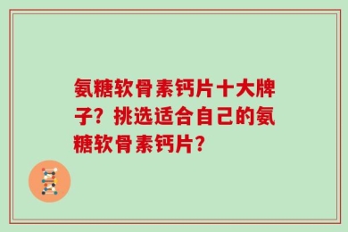 氨糖软骨素钙片十大牌子？挑选适合自己的氨糖软骨素钙片？