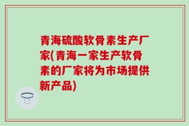 青海硫酸软骨素生产厂家(青海一家生产软骨素的厂家将为市场提供新产品)