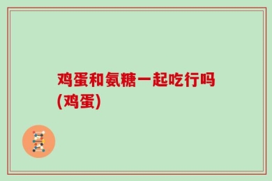 鸡蛋和氨糖一起吃行吗(鸡蛋)