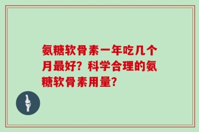 氨糖软骨素一年吃几个月最好？科学合理的氨糖软骨素用量？