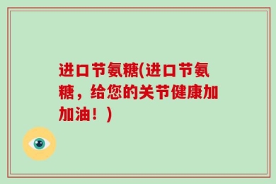进口节氨糖(进口节氨糖，给您的关节健康加加油！)
