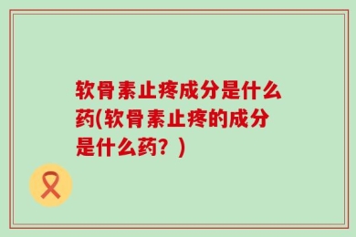 软骨素止疼成分是什么药(软骨素止疼的成分是什么药？)