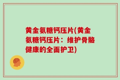 黄金氨糖钙压片(黄金氨糖钙压片：维护骨骼健康的全面护卫)